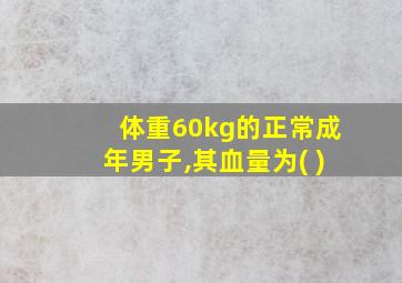 体重60kg的正常成年男子,其血量为( )